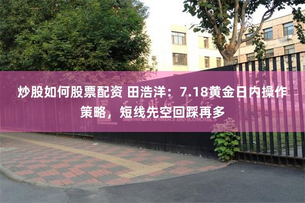 炒股如何股票配资 田浩洋：7.18黄金日内操作策略，短线先空回踩再多
