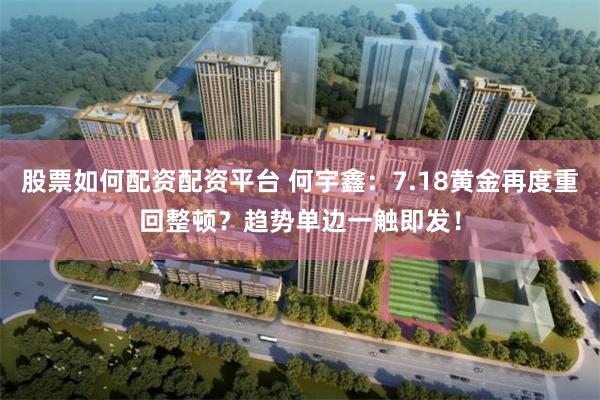 股票如何配资配资平台 何宇鑫：7.18黄金再度重回整顿？趋势单边一触即发！