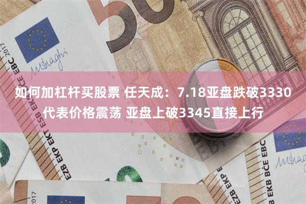 如何加杠杆买股票 任天成：7.18亚盘跌破3330代表价格震荡 亚盘上破3345直接上行