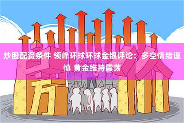 炒股配资条件 领峰环球环球金银评论：多空情绪谨慎 黄金维持震荡