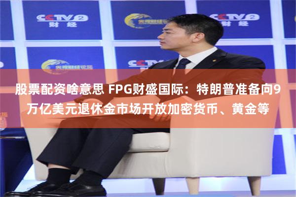 股票配资啥意思 FPG财盛国际：特朗普准备向9万亿美元退休金市场开放加密货币、黄金等