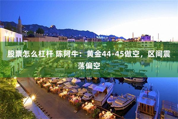 股票怎么杠杆 陈阿牛：黄金44-45做空，区间震荡偏空