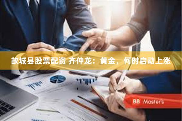 故城县股票配资 齐仲龙：黄金，何时启动上涨