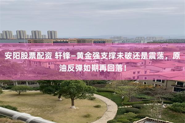 安阳股票配资 轩锋—黄金强支撑未破还是震荡，原油反弹如期再回落！