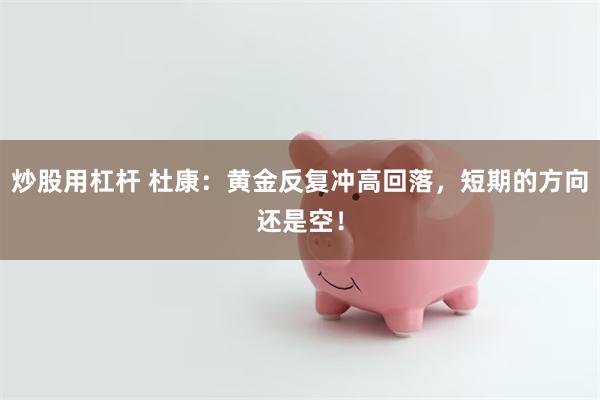 炒股用杠杆 杜康：黄金反复冲高回落，短期的方向还是空！