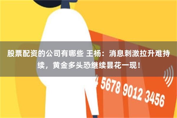 股票配资的公司有哪些 王杨：消息刺激拉升难持续，黄金多头恐继续昙花一现！