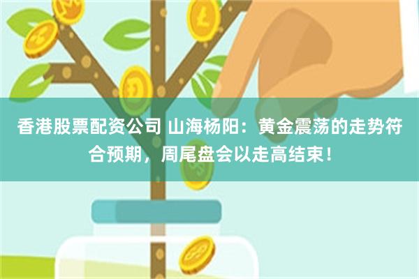 香港股票配资公司 山海杨阳：黄金震荡的走势符合预期，周尾盘会以走高结束！