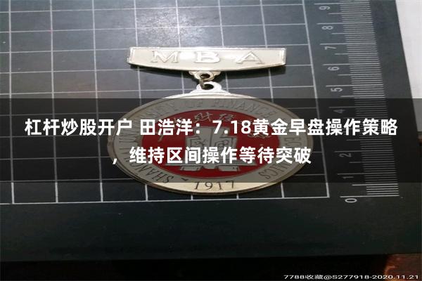 杠杆炒股开户 田浩洋：7.18黄金早盘操作策略，维持区间操作等待突破