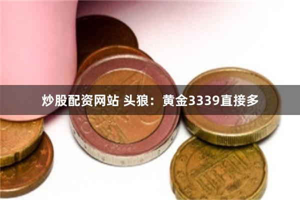 炒股配资网站 头狼：黄金3339直接多