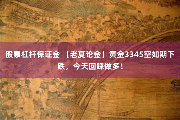 股票杠杆保证金 【老夏论金】黄金3345空如期下跌，今天回踩做多！