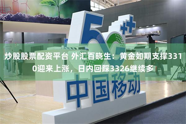 炒股股票配资平台 外汇百晓生：黄金如期支撑3310迎来上涨，日内回踩3326继续多