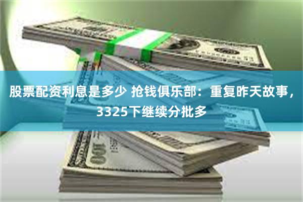 股票配资利息是多少 抢钱俱乐部：重复昨天故事，3325下继续分批多