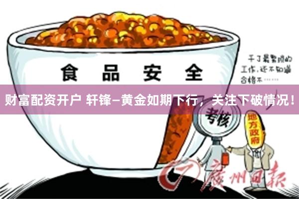 财富配资开户 轩锋—黄金如期下行，关注下破情况！