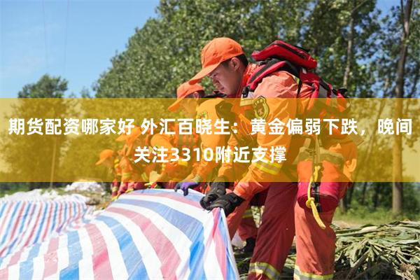 期货配资哪家好 外汇百晓生：黄金偏弱下跌，晚间关注3310附近支撑