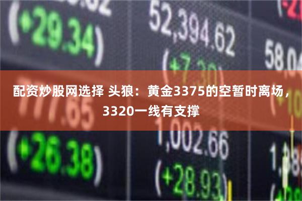 配资炒股网选择 头狼：黄金3375的空暂时离场，3320一线有支撑