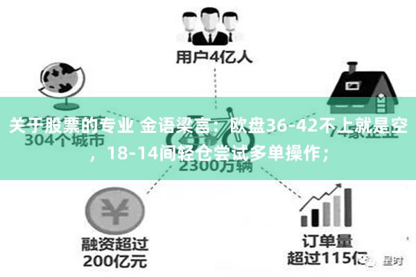 关于股票的专业 金语梁言：欧盘36-42不上就是空，18-14间轻仓尝试多单操作；