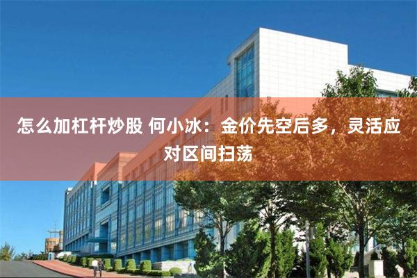 怎么加杠杆炒股 何小冰：金价先空后多，灵活应对区间扫荡