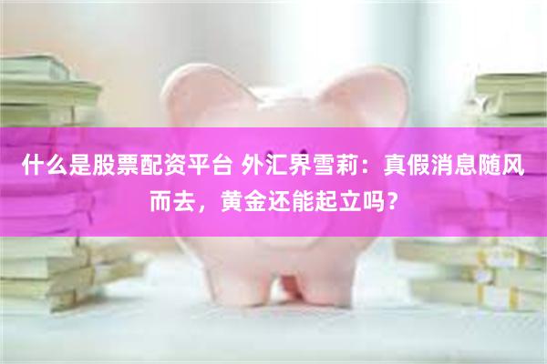 什么是股票配资平台 外汇界雪莉：真假消息随风而去，黄金还能起立吗？