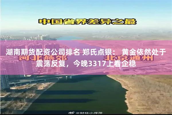 湖南期货配资公司排名 郑氏点银： 黄金依然处于震荡反复，今晚3317上看企稳