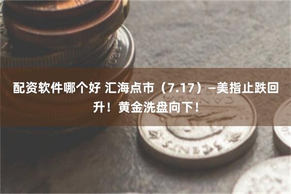 配资软件哪个好 汇海点市（7.17）—美指止跌回升！黄金洗盘向下！
