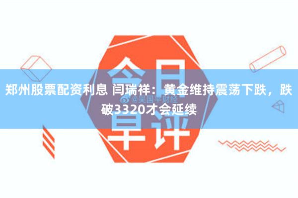 郑州股票配资利息 闫瑞祥：黄金维持震荡下跌，跌破3320才会延续