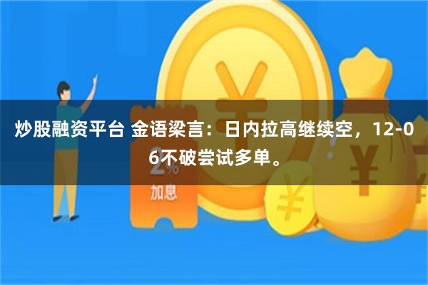 炒股融资平台 金语梁言：日内拉高继续空，12-06不破尝试多单。