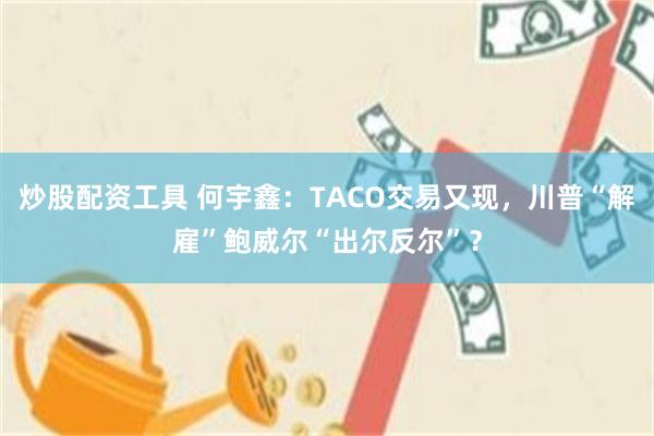 炒股配资工具 何宇鑫：TACO交易又现，川普“解雇”鲍威尔“出尔反尔”？