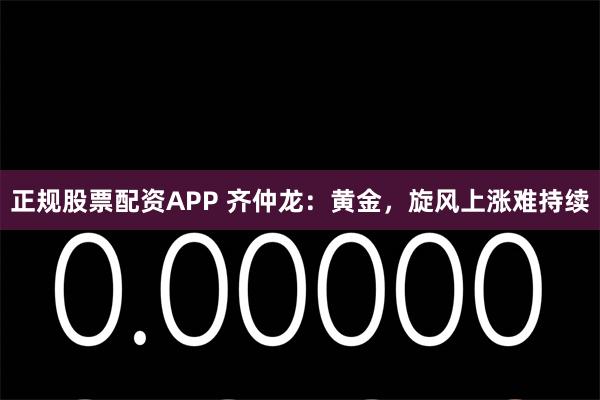 正规股票配资APP 齐仲龙：黄金，旋风上涨难持续