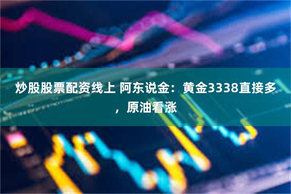 炒股股票配资线上 阿东说金：黄金3338直接多，原油看涨