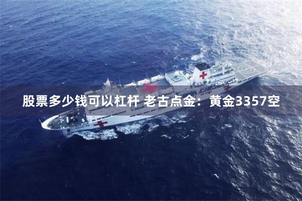 股票多少钱可以杠杆 老古点金：黄金3357空