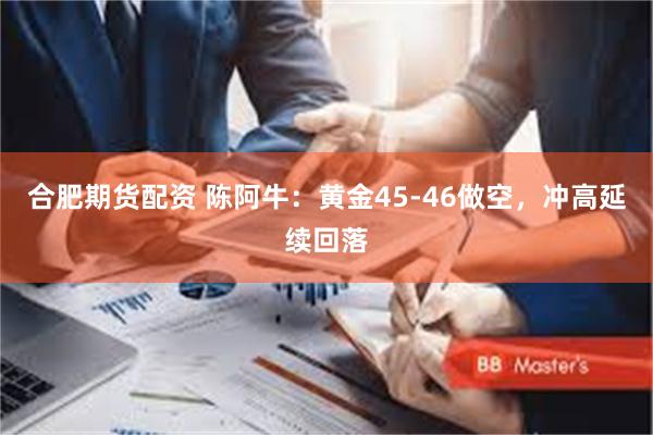 合肥期货配资 陈阿牛：黄金45-46做空，冲高延续回落