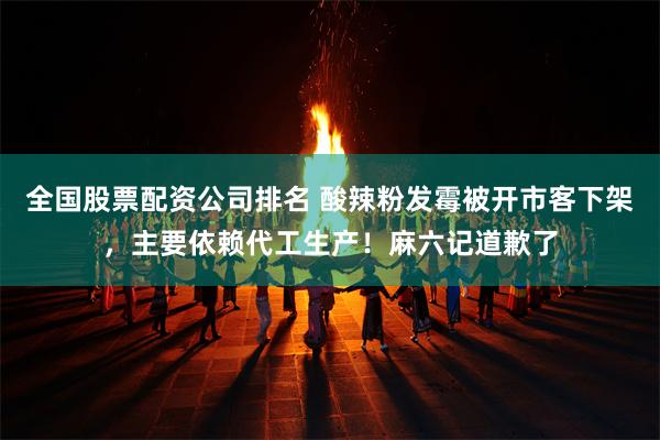 全国股票配资公司排名 酸辣粉发霉被开市客下架，主要依赖代工生产！麻六记道歉了