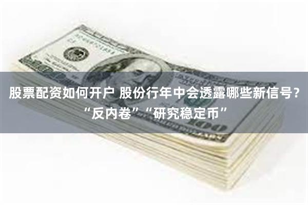 股票配资如何开户 股份行年中会透露哪些新信号？“反内卷”“研究稳定币”