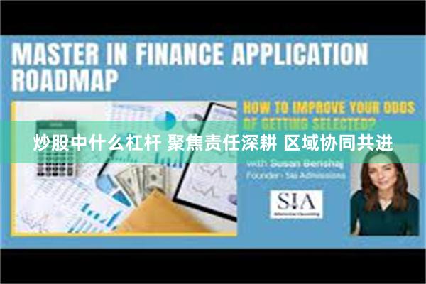 炒股中什么杠杆 聚焦责任深耕 区域协同共进
