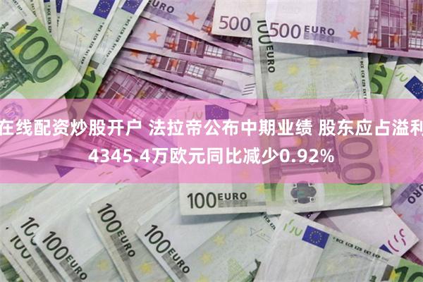 在线配资炒股开户 法拉帝公布中期业绩 股东应占溢利4345.4万欧元同比减少0.92%