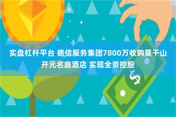 实盘杠杆平台 德信服务集团7800万收购莫干山开元名庭酒店 实现全资控股