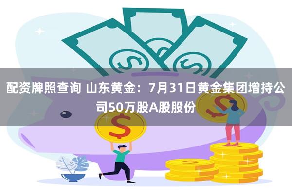 配资牌照查询 山东黄金：7月31日黄金集团增持公司50万股A股股份
