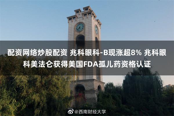 配资网络炒股配资 兆科眼科-B现涨超8% 兆科眼科美法仑获得美国FDA孤儿药资格认证
