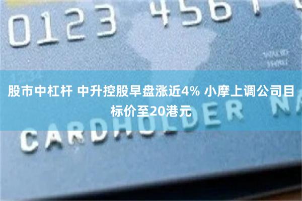 股市中杠杆 中升控股早盘涨近4% 小摩上调公司目标价至20港元