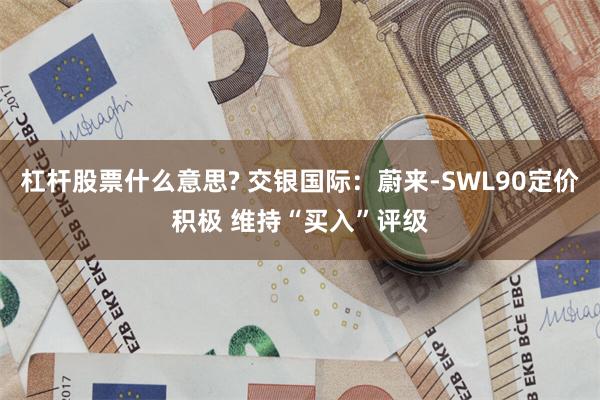 杠杆股票什么意思? 交银国际：蔚来-SWL90定价积极 维持“买入”评级