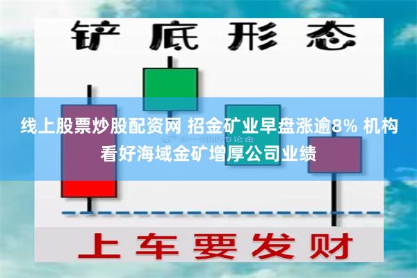 线上股票炒股配资网 招金矿业早盘涨逾8% 机构看好海域金矿增厚公司业绩