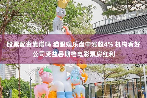 股票配资靠谱吗 猫眼娱乐盘中涨超4% 机构看好公司受益暑期档电影票房红利