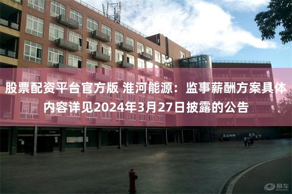 股票配资平台官方版 淮河能源：监事薪酬方案具体内容详见2024年3月27日披露的公告