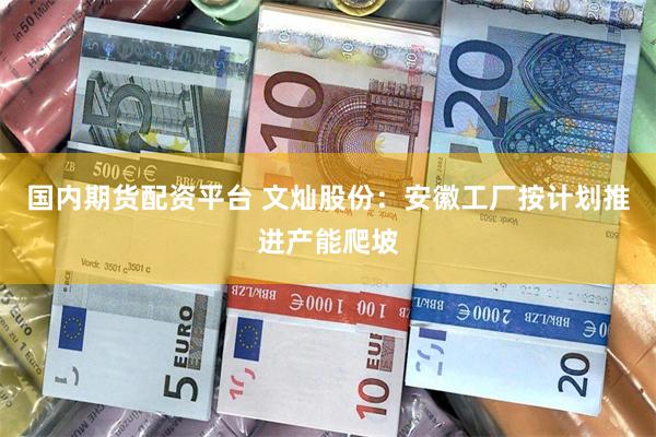 国内期货配资平台 文灿股份：安徽工厂按计划推进产能爬坡