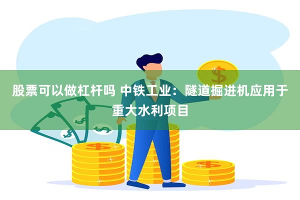 股票可以做杠杆吗 中铁工业：隧道掘进机应用于重大水利项目