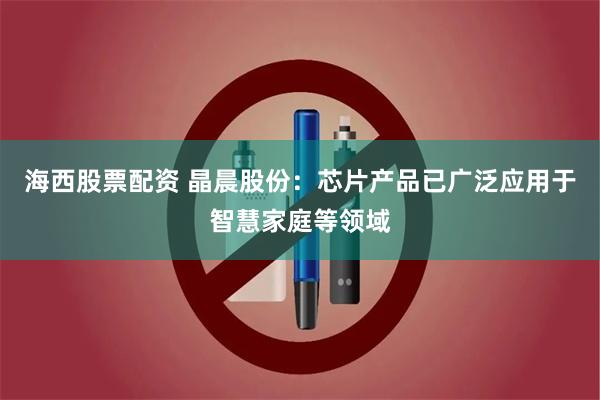 海西股票配资 晶晨股份：芯片产品已广泛应用于智慧家庭等领域