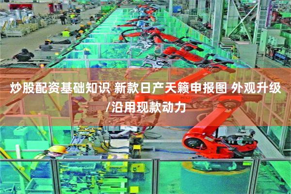 炒股配资基础知识 新款日产天籁申报图 外观升级/沿用现款动力