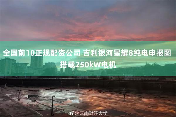 全国前10正规配资公司 吉利银河星耀8纯电申报图 搭载250kW电机