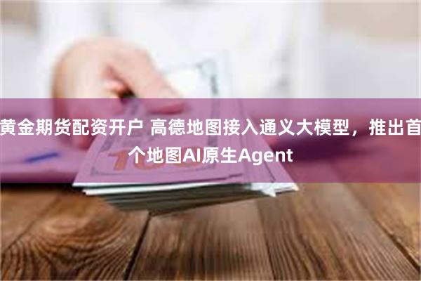 黄金期货配资开户 高德地图接入通义大模型，推出首个地图AI原生Agent