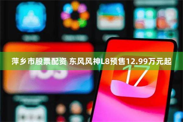 萍乡市股票配资 东风风神L8预售12.99万元起